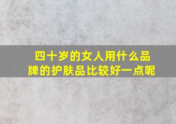 四十岁的女人用什么品牌的护肤品比较好一点呢