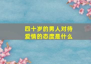 四十岁的男人对待爱情的态度是什么