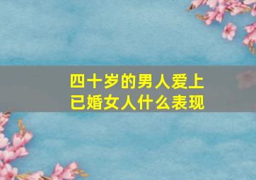 四十岁的男人爱上已婚女人什么表现