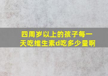 四周岁以上的孩子每一天吃维生素d吃多少量啊