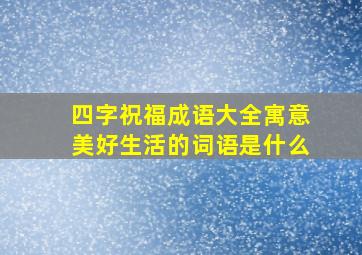 四字祝福成语大全寓意美好生活的词语是什么