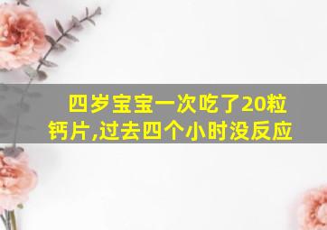 四岁宝宝一次吃了20粒钙片,过去四个小时没反应