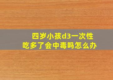 四岁小孩d3一次性吃多了会中毒吗怎么办