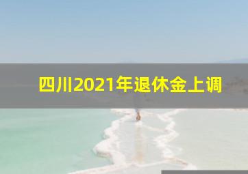 四川2021年退休金上调