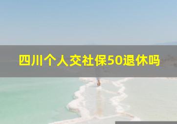 四川个人交社保50退休吗