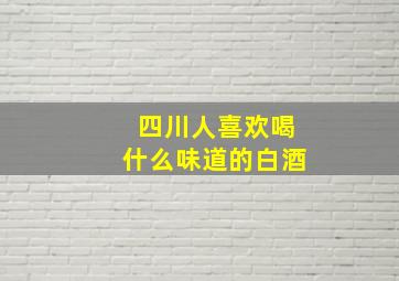 四川人喜欢喝什么味道的白酒