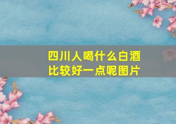 四川人喝什么白酒比较好一点呢图片