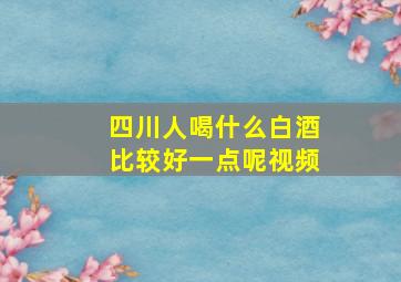 四川人喝什么白酒比较好一点呢视频