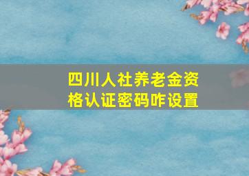 四川人社养老金资格认证密码咋设置