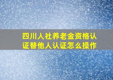 四川人社养老金资格认证替他人认证怎么操作