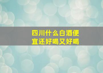 四川什么白酒便宜还好喝又好喝