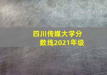 四川传媒大学分数线2021年级