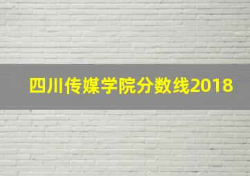 四川传媒学院分数线2018