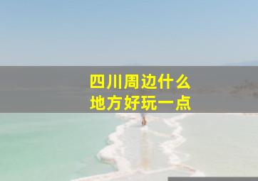 四川周边什么地方好玩一点