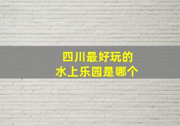 四川最好玩的水上乐园是哪个