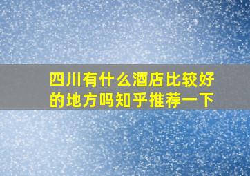 四川有什么酒店比较好的地方吗知乎推荐一下