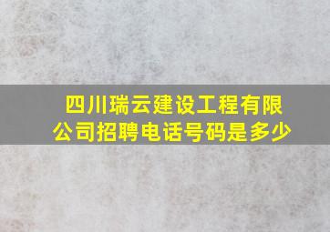 四川瑞云建设工程有限公司招聘电话号码是多少