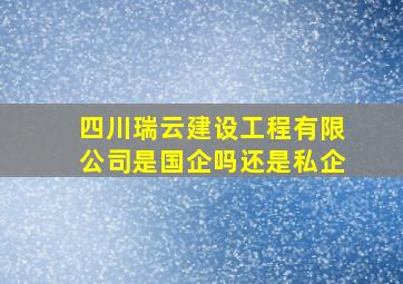 四川瑞云建设工程有限公司是国企吗还是私企