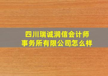 四川瑞诚润信会计师事务所有限公司怎么样