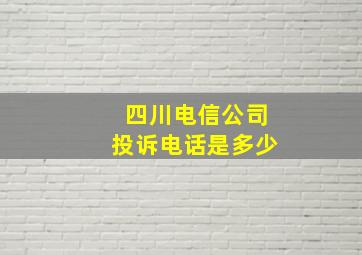 四川电信公司投诉电话是多少