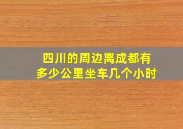 四川的周边离成都有多少公里坐车几个小时