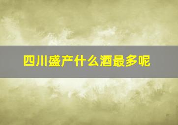 四川盛产什么酒最多呢