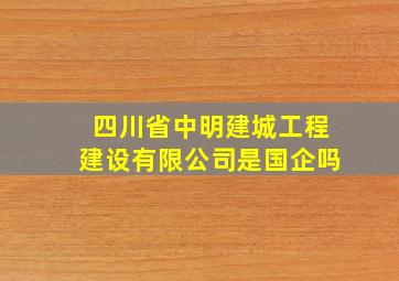 四川省中明建城工程建设有限公司是国企吗