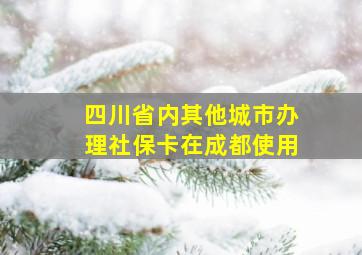 四川省内其他城市办理社保卡在成都使用