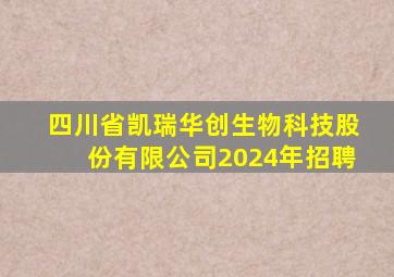 四川省凯瑞华创生物科技股份有限公司2024年招聘