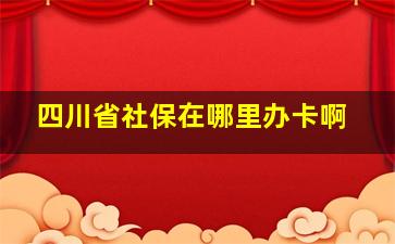 四川省社保在哪里办卡啊