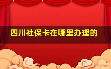 四川社保卡在哪里办理的