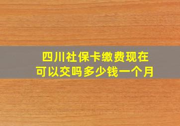 四川社保卡缴费现在可以交吗多少钱一个月