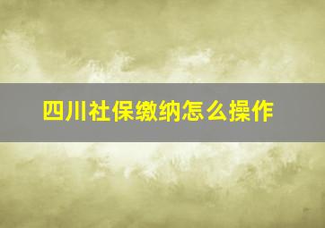 四川社保缴纳怎么操作