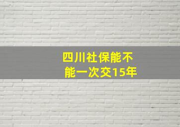 四川社保能不能一次交15年