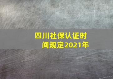 四川社保认证时间规定2021年