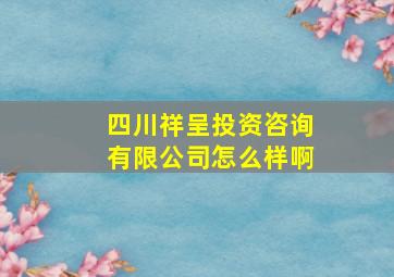 四川祥呈投资咨询有限公司怎么样啊