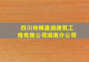 四川祥辉嘉润建筑工程有限公司湖南分公司