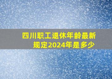 四川职工退休年龄最新规定2024年是多少