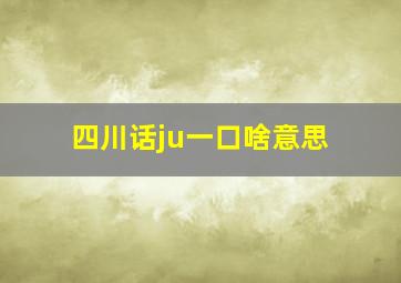 四川话ju一口啥意思