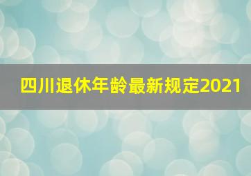 四川退休年龄最新规定2021