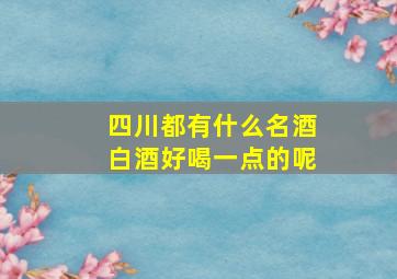 四川都有什么名酒白酒好喝一点的呢