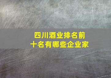 四川酒业排名前十名有哪些企业家