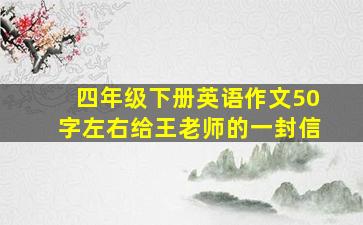 四年级下册英语作文50字左右给王老师的一封信