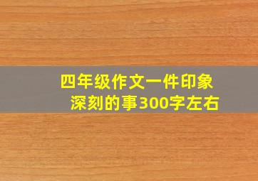 四年级作文一件印象深刻的事300字左右