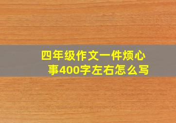 四年级作文一件烦心事400字左右怎么写