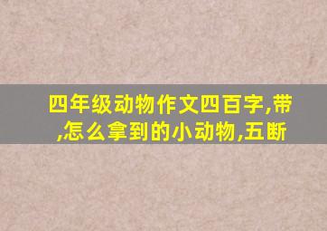 四年级动物作文四百字,带,怎么拿到的小动物,五断