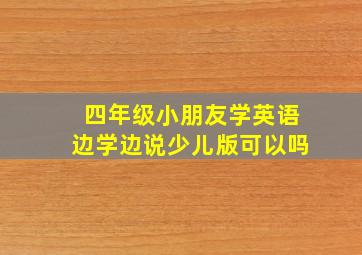 四年级小朋友学英语边学边说少儿版可以吗