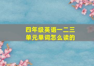 四年级英语一二三单元单词怎么读的