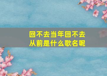 回不去当年回不去从前是什么歌名呢