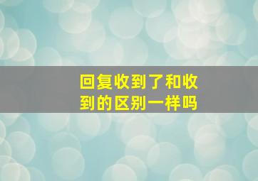 回复收到了和收到的区别一样吗